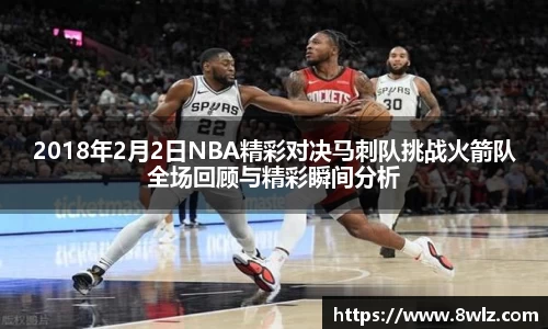 2018年2月2日NBA精彩对决马刺队挑战火箭队全场回顾与精彩瞬间分析