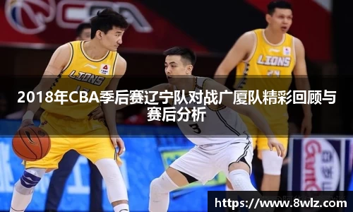 2018年CBA季后赛辽宁队对战广厦队精彩回顾与赛后分析