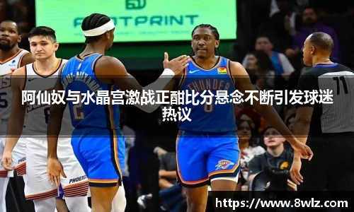 阿仙奴与水晶宫激战正酣比分悬念不断引发球迷热议