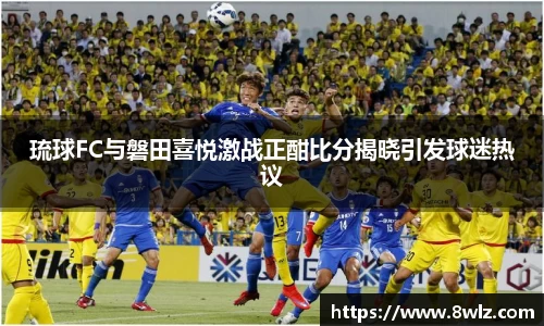 琉球FC与磐田喜悦激战正酣比分揭晓引发球迷热议