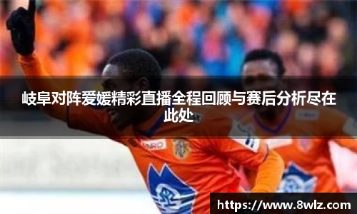 岐阜对阵爱媛精彩直播全程回顾与赛后分析尽在此处