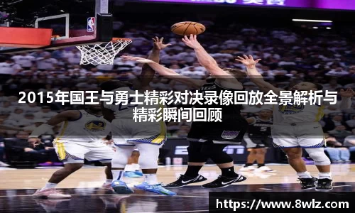2015年国王与勇士精彩对决录像回放全景解析与精彩瞬间回顾