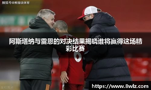 阿斯塔纳与雷恩的对决结果揭晓谁将赢得这场精彩比赛