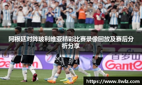 阿根廷对阵玻利维亚精彩比赛录像回放及赛后分析分享