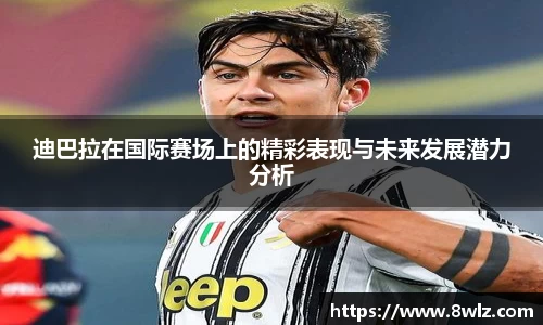迪巴拉在国际赛场上的精彩表现与未来发展潜力分析