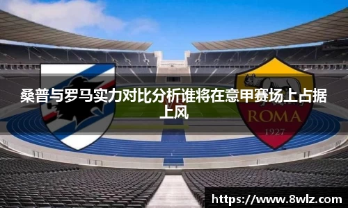 桑普与罗马实力对比分析谁将在意甲赛场上占据上风
