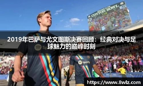 2019年巴萨与尤文图斯决赛回顾：经典对决与足球魅力的巅峰时刻