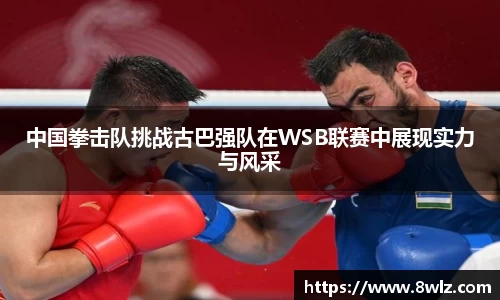 中国拳击队挑战古巴强队在WSB联赛中展现实力与风采