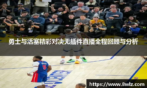 勇士与活塞精彩对决无插件直播全程回顾与分析