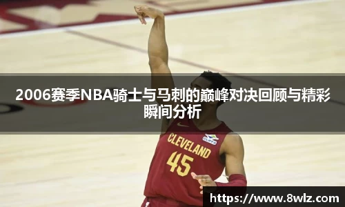 2006赛季NBA骑士与马刺的巅峰对决回顾与精彩瞬间分析