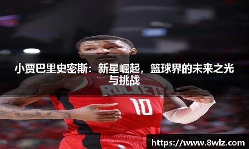 小贾巴里史密斯：新星崛起，篮球界的未来之光与挑战