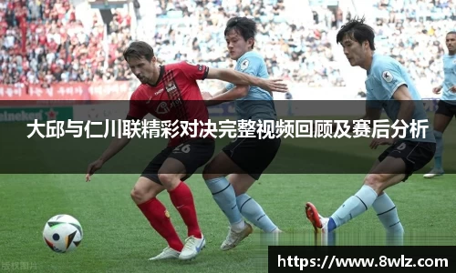 大邱与仁川联精彩对决完整视频回顾及赛后分析