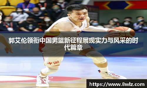 郭艾伦领衔中国男篮新征程展现实力与风采的时代篇章