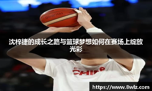 沈梓捷的成长之路与篮球梦想如何在赛场上绽放光彩