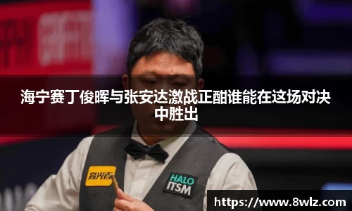 海宁赛丁俊晖与张安达激战正酣谁能在这场对决中胜出