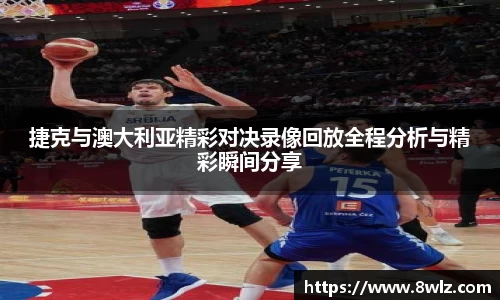 捷克与澳大利亚精彩对决录像回放全程分析与精彩瞬间分享
