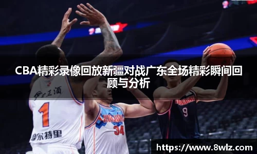 CBA精彩录像回放新疆对战广东全场精彩瞬间回顾与分析