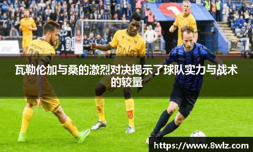 瓦勒伦加与桑的激烈对决揭示了球队实力与战术的较量