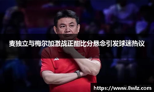 麦独立与梅尔加激战正酣比分悬念引发球迷热议