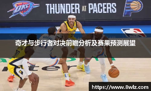奇才与步行者对决前瞻分析及赛果预测展望