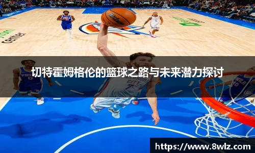切特霍姆格伦的篮球之路与未来潜力探讨