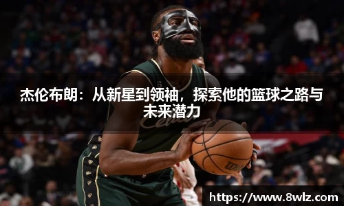杰伦布朗：从新星到领袖，探索他的篮球之路与未来潜力