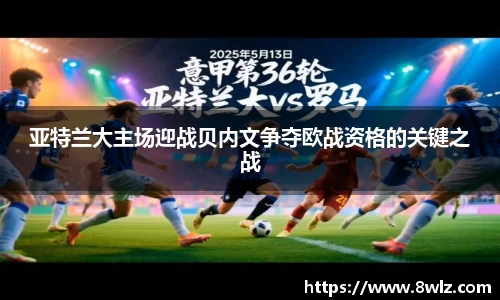 亚特兰大主场迎战贝内文争夺欧战资格的关键之战