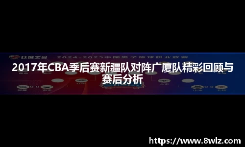 2017年CBA季后赛新疆队对阵广厦队精彩回顾与赛后分析