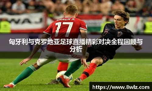 匈牙利与克罗地亚足球直播精彩对决全程回顾与分析