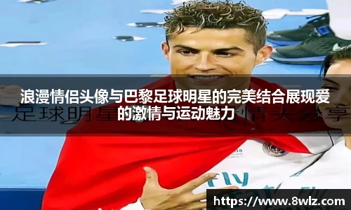 浪漫情侣头像与巴黎足球明星的完美结合展现爱的激情与运动魅力