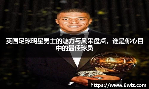英国足球明星男士的魅力与风采盘点，谁是你心目中的最佳球员