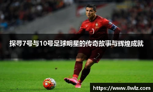 探寻7号与10号足球明星的传奇故事与辉煌成就