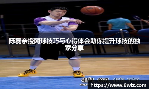 陈磊亲授网球技巧与心得体会助你提升球技的独家分享