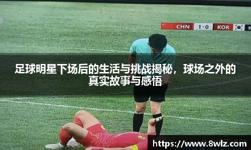 足球明星下场后的生活与挑战揭秘，球场之外的真实故事与感悟