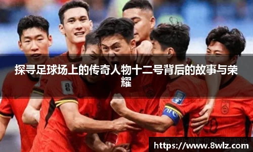 探寻足球场上的传奇人物十二号背后的故事与荣耀