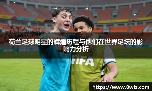 荷兰足球明星的辉煌历程与他们在世界足坛的影响力分析