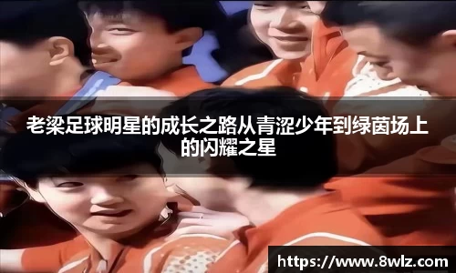 老梁足球明星的成长之路从青涩少年到绿茵场上的闪耀之星