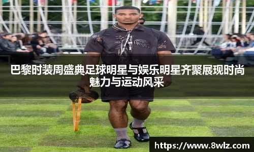 巴黎时装周盛典足球明星与娱乐明星齐聚展现时尚魅力与运动风采