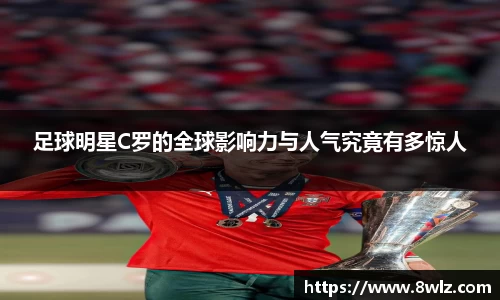 足球明星C罗的全球影响力与人气究竟有多惊人