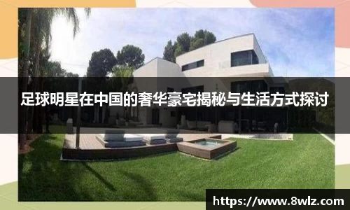 足球明星在中国的奢华豪宅揭秘与生活方式探讨