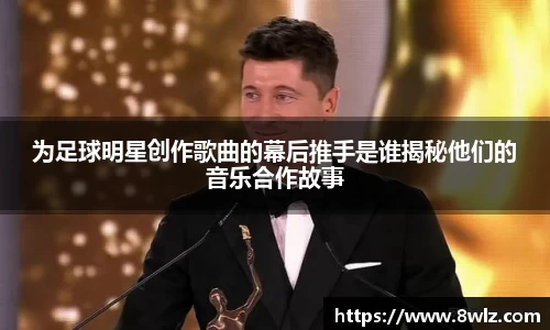 为足球明星创作歌曲的幕后推手是谁揭秘他们的音乐合作故事