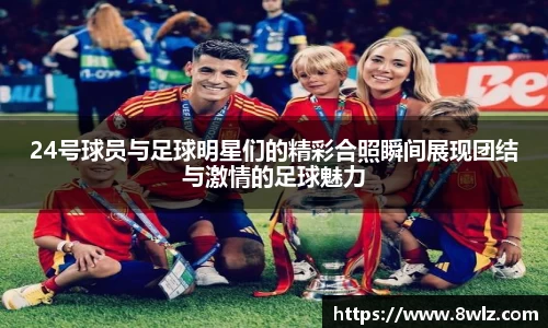 24号球员与足球明星们的精彩合照瞬间展现团结与激情的足球魅力