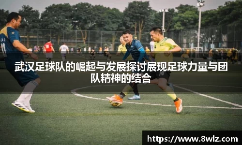 武汉足球队的崛起与发展探讨展现足球力量与团队精神的结合