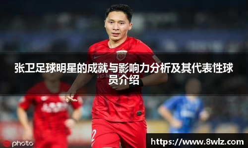 张卫足球明星的成就与影响力分析及其代表性球员介绍