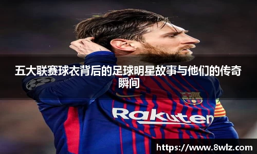 五大联赛球衣背后的足球明星故事与他们的传奇瞬间