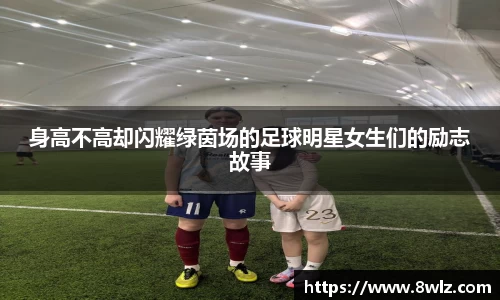 身高不高却闪耀绿茵场的足球明星女生们的励志故事